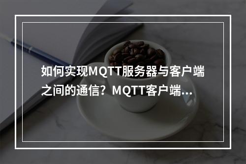 如何实现MQTT服务器与客户端之间的通信?MQTT客户端接入指南