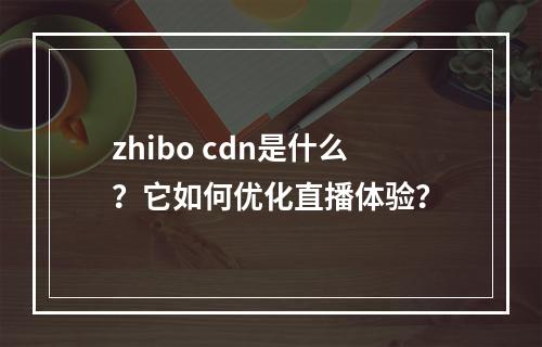 zhibo cdn是什么?它如何优化直播体验?