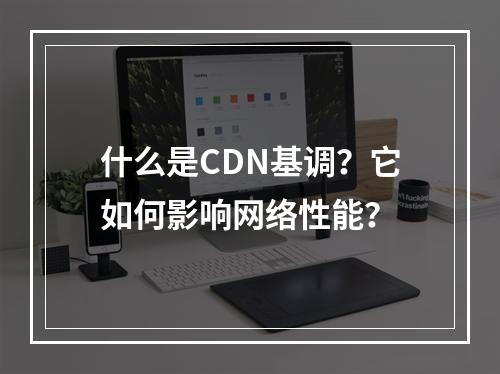 什么是CDN基调?它如何影响网络性能?