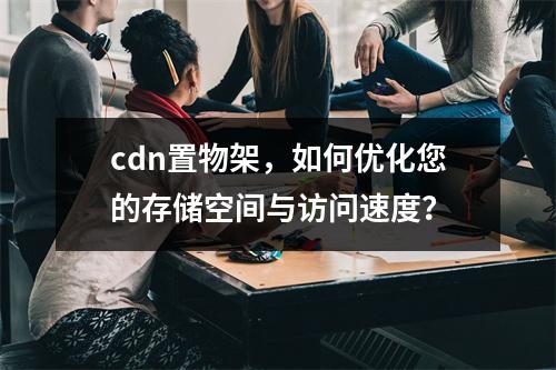 cdn置物架,如何优化您的存储空间与访问速度?