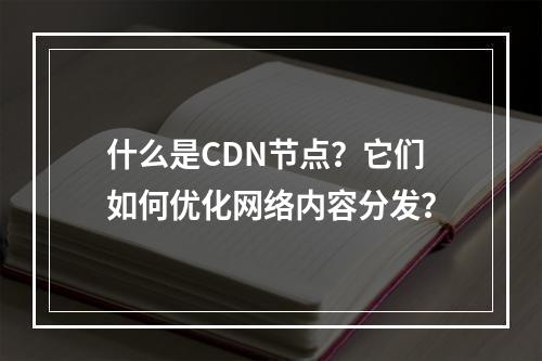 什么是CDN节点?它们如何优化网络内容分发?