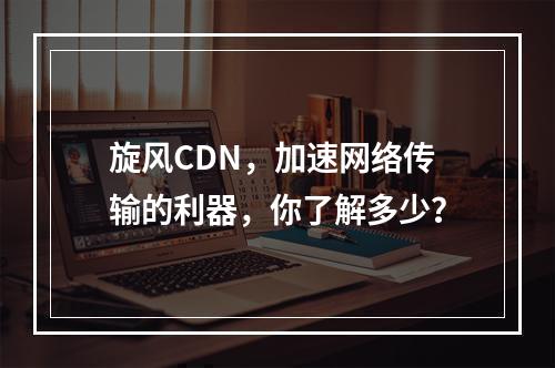 旋风CDN,加速网络传输的利器,你了解多少?