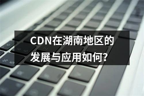 CDN在湖南地区的发展与应用如何?