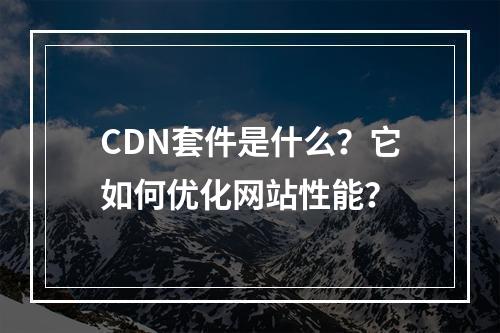 CDN套件是什么?它如何优化网站性能?