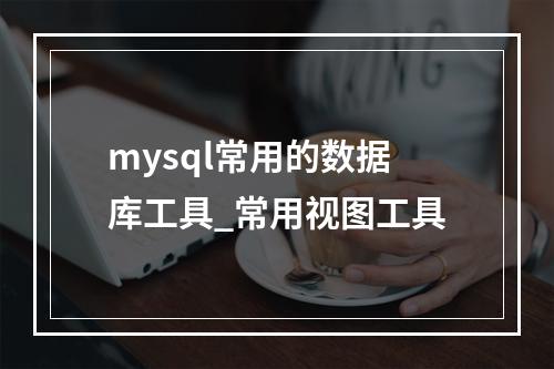 mysql常用的数据库工具_常用视图工具