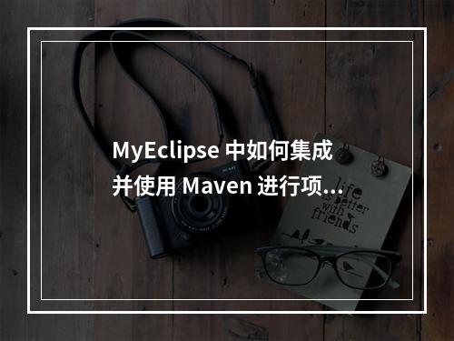 MyEclipse 中如何集成并使用 Maven 进行项目管理?