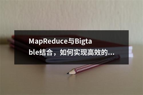 MapReduce与Bigtable结合,如何实现高效的数据处理?