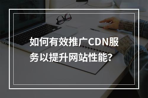如何有效推广CDN服务以提升网站性能?