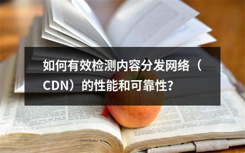 如何有效检测内容分发网络(CDN)的性能和可靠性?