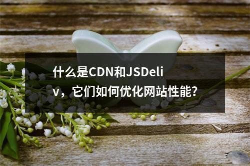 什么是CDN和JSDeliv,它们如何优化网站性能?