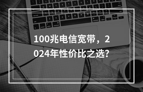 100兆电信宽带，2024年性价比之选？