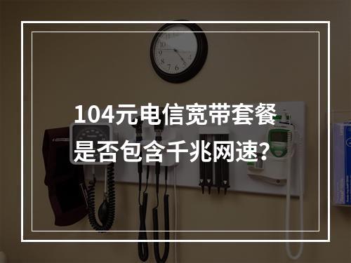 104元电信宽带套餐是否包含千兆网速？