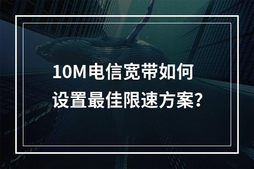 10M电信宽带如何设置最佳限速方案？