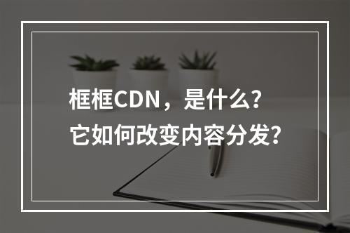 框框CDN,是什么?它如何改变内容分发?