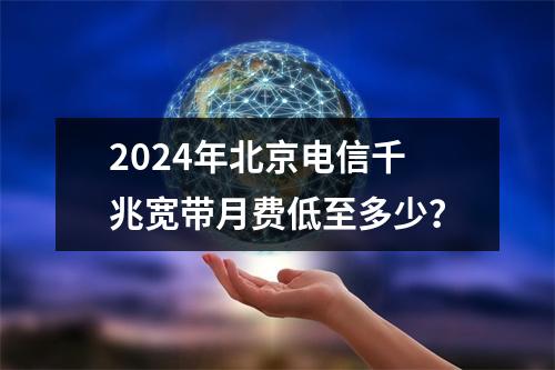 2024年北京电信千兆宽带月费低至多少？