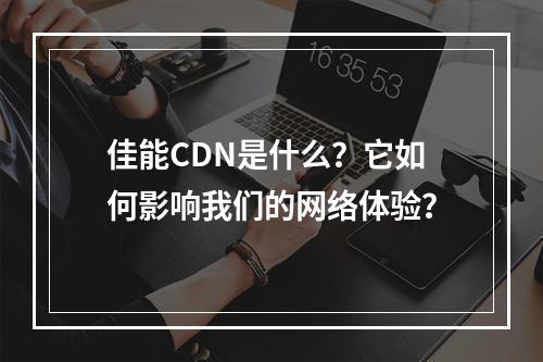 佳能CDN是什么?它如何影响我们的网络体验?