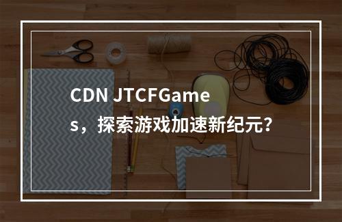 CDN JTCFGames,探索游戏加速新纪元?