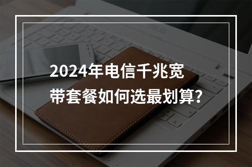 2024年电信千兆宽带套餐如何选最划算？
