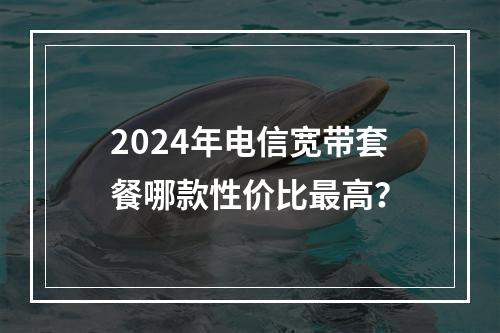 2024年电信宽带套餐哪款性价比最高？