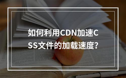 如何利用CDN加速CSS文件的加载速度?