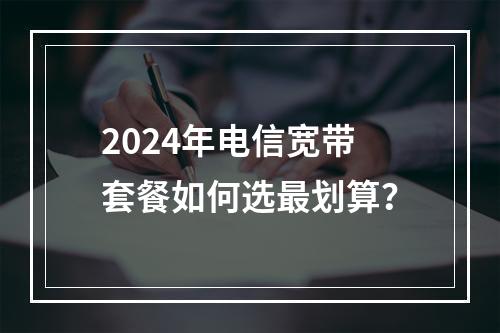 2024年电信宽带套餐如何选最划算？