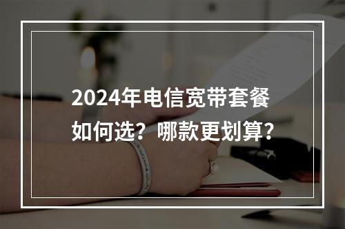 2024年电信宽带套餐如何选？哪款更划算？