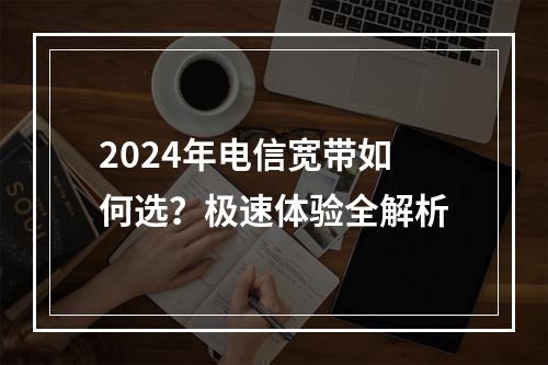 2024年电信宽带如何选？极速体验全解析