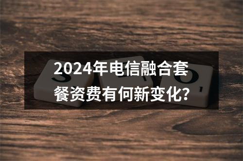 2024年电信融合套餐资费有何新变化？
