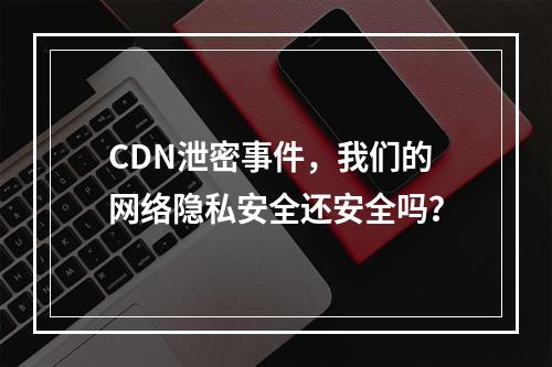 CDN泄密事件,我们的网络隐私安全还安全吗?
