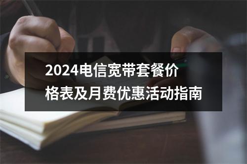 2024电信宽带套餐价格表及月费优惠活动指南