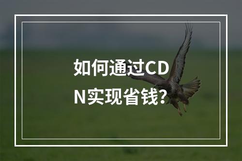 如何通过CDN实现省钱?