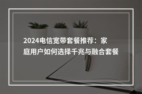 2024电信宽带套餐推荐：家庭用户如何选择千兆与融合套餐