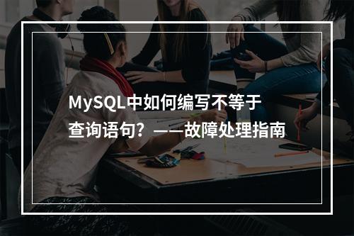 MySQL中如何编写不等于查询语句?——故障处理指南