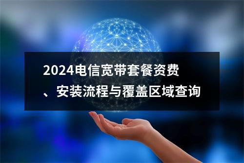 2024电信宽带套餐资费、安装流程与覆盖区域查询