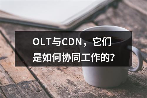 OLT与CDN,它们是如何协同工作的?