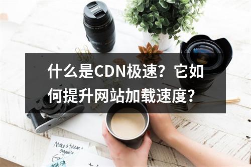 什么是CDN极速?它如何提升网站加载速度?