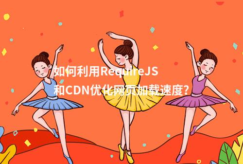 如何利用RequireJS和CDN优化网页加载速度?