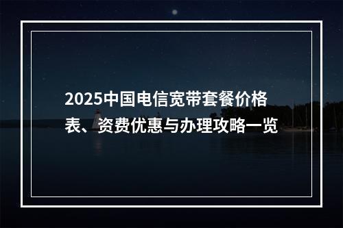 2025中国电信宽带套餐价格表、资费优惠与办理攻略一览