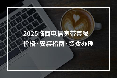 2025临西电信宽带套餐价格·安装指南·资费办理