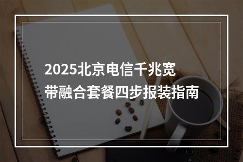 2025北京电信千兆宽带融合套餐四步报装指南