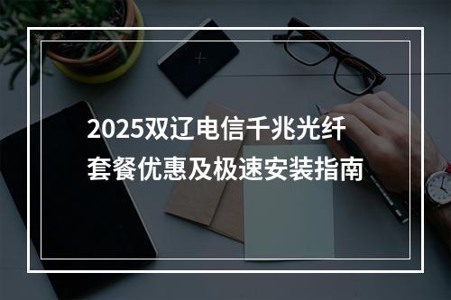 2025双辽电信千兆光纤套餐优惠及极速安装指南