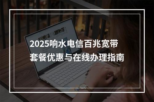 2025响水电信百兆宽带套餐优惠与在线办理指南