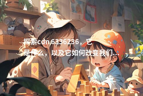 探索cdn 6336236,它是什么,以及它如何改变我们的网络体验?