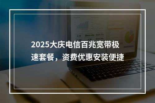 2025大庆电信百兆宽带极速套餐，资费优惠安装便捷