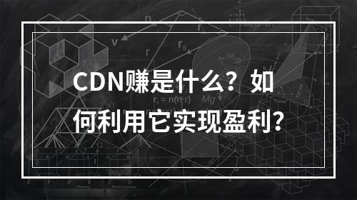 CDN赚是什么?如何利用它实现盈利?