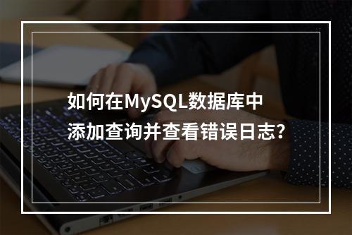 如何在MySQL数据库中添加查询并查看错误日志?