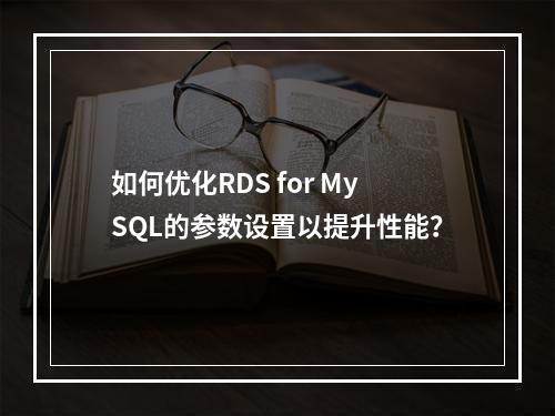 如何优化RDS for MySQL的参数设置以提升性能?