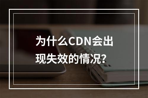 为什么CDN会出现失效的情况?