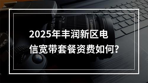 2025年丰润新区电信宽带套餐资费如何？