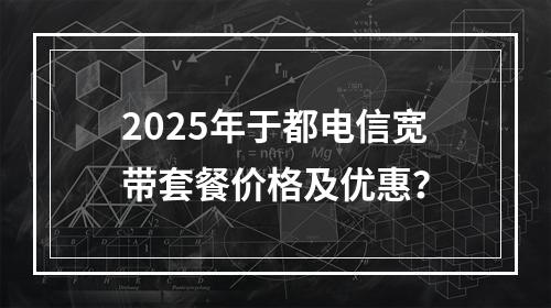 2025年于都电信宽带套餐价格及优惠？